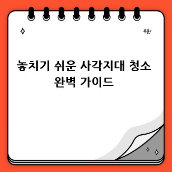 놓치기 쉬운 사각지대 청소 완벽 가이드